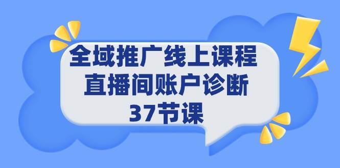 全域推广线上课程 _ 直播间账户诊断 37节课云创网-网创项目资源站-副业项目-创业项目-搞钱项目云创网