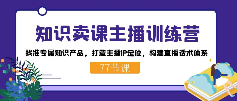 知识卖课主播训练营：找准专属知识产品，打造主播IP定位，构建直播话术体系云创网-网创项目资源站-副业项目-创业项目-搞钱项目云创网