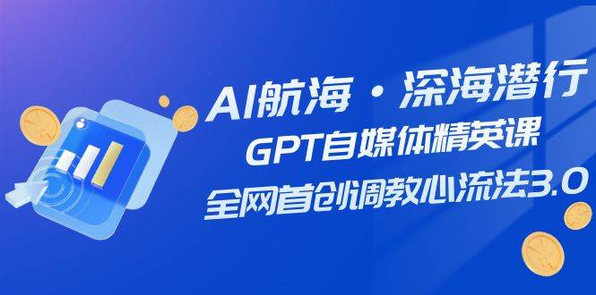 AI航海·深海潜行，GPT自媒体精英课，全网首创调教心流法3.0（20节课）云创网-网创项目资源站-副业项目-创业项目-搞钱项目云创网