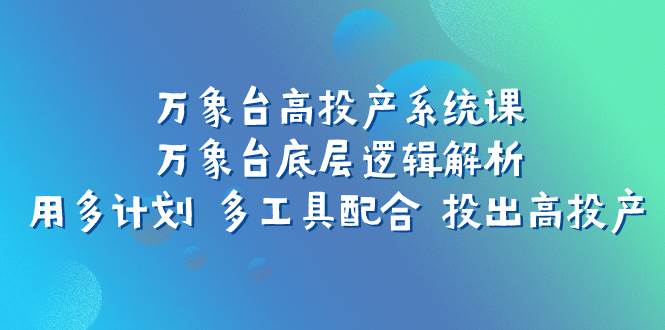 万象台高投产系统课：万象台底层逻辑解析 用多计划 多工具配合 投出高投产云创网-网创项目资源站-副业项目-创业项目-搞钱项目云创网