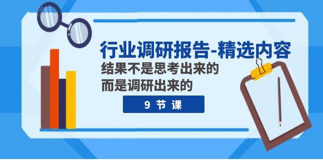 行业调研报告-精选内容：结果不是思考出来的 而是调研出来的（9节课）云创网-网创项目资源站-副业项目-创业项目-搞钱项目云创网