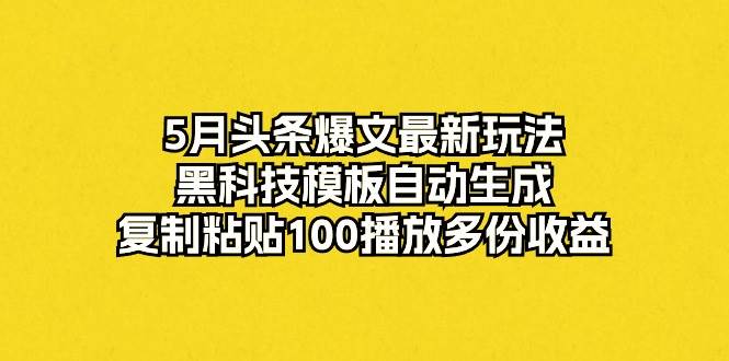 5月头条爆文最新玩法，黑科技模板自动生成，复制粘贴100播放多份收益云创网-网创项目资源站-副业项目-创业项目-搞钱项目云创网