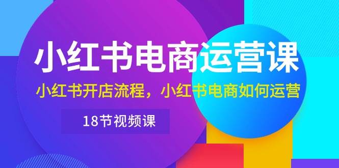 小红书·电商运营课：小红书开店流程，小红书电商如何运营（18节视频课）云创网-网创项目资源站-副业项目-创业项目-搞钱项目云创网