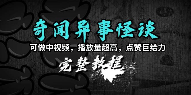 奇闻异事怪谈完整教程，可做中视频，播放量超高，点赞巨给力（教程+素材）云创网-网创项目资源站-副业项目-创业项目-搞钱项目云创网