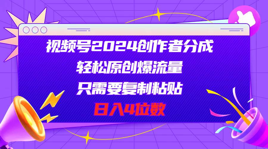 视频号2024创作者分成，轻松原创爆流量，只需要复制粘贴，日入4位数云创网-网创项目资源站-副业项目-创业项目-搞钱项目云创网