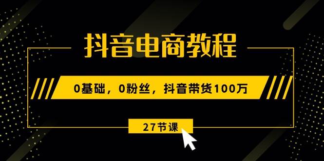 抖音电商教程：0基础，0粉丝，抖音带货100万（27节视频课）网创吧-网创项目资源站-副业项目-创业项目-搞钱项目云创网