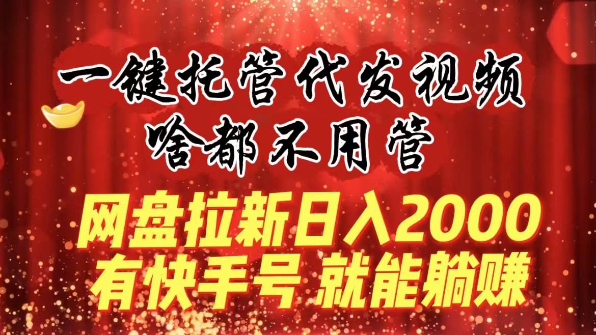 一键托管代发视频，啥都不用管，网盘拉新日入2000+，有快手号就能躺赚云创网-网创项目资源站-副业项目-创业项目-搞钱项目云创网