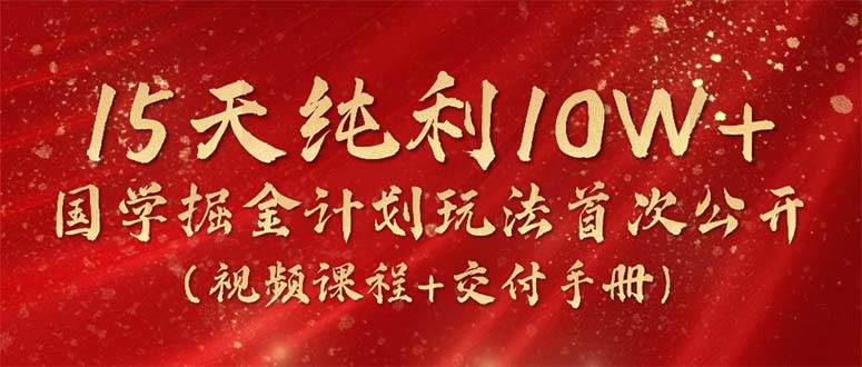 15天纯利10W+，国学掘金计划2024玩法全网首次公开（视频课程+交付手册）云创网-网创项目资源站-副业项目-创业项目-搞钱项目云创网