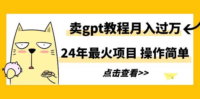 24年最火项目，卖gpt教程月入过万，操作简单云创网-网创项目资源站-副业项目-创业项目-搞钱项目云创网