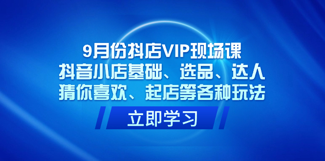 9月份抖店VIP现场课，抖音小店基础、选品、达人、猜你喜欢、起店等各种玩法云创网-网创项目资源站-副业项目-创业项目-搞钱项目云创网