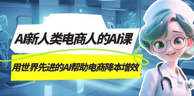 AI-新人类电商人的AI课，用世界先进的AI帮助电商降本增效云创网-网创项目资源站-副业项目-创业项目-搞钱项目云创网