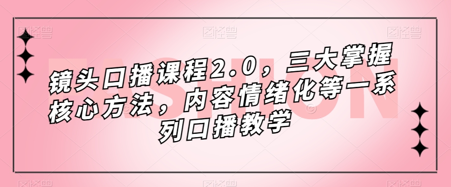 镜头-口播课程2.0，三大掌握核心方法，内容情绪化等一系列口播教学云创网-网创项目资源站-副业项目-创业项目-搞钱项目云创网