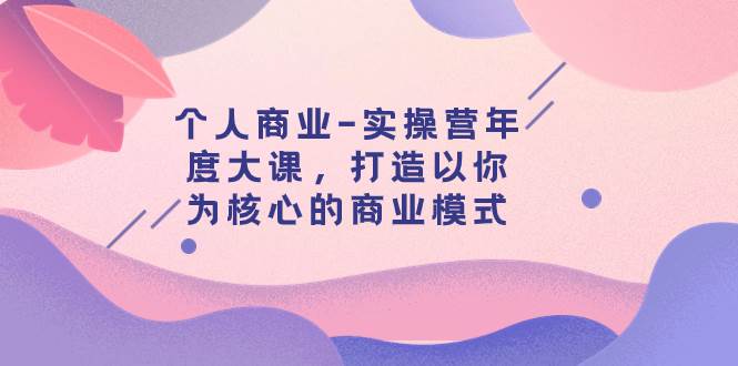 个人商业-实操营年度大课，打造以你为核心的商业模式（29节课）云创网-网创项目资源站-副业项目-创业项目-搞钱项目云创网