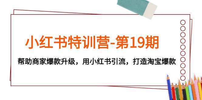 小红书特训营-第19期，帮助商家爆款升级，用小红书引流，打造淘宝爆款云创网-网创项目资源站-副业项目-创业项目-搞钱项目云创网