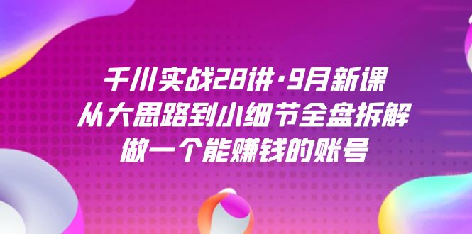 千川实战28讲·9月新课：从大思路到小细节全盘拆解，做一个能赚钱的账号云创网-网创项目资源站-副业项目-创业项目-搞钱项目云创网