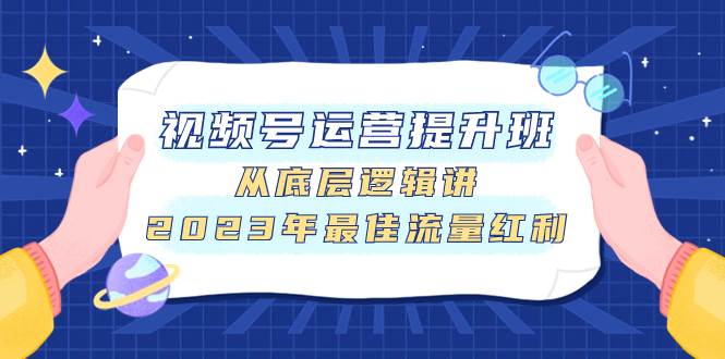 视频号运营提升班，从底层逻辑讲，2023年最佳流量红利云创网-网创项目资源站-副业项目-创业项目-搞钱项目云创网