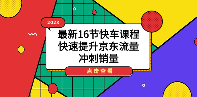 2023最新16节快车课程，快速提升京东流量，冲刺销量云创网-网创项目资源站-副业项目-创业项目-搞钱项目云创网