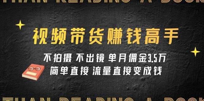 视频带货赚钱高手课程：不拍摄 不出镜 单月佣金3.5w 简单直接 流量直接变钱云创网-网创项目资源站-副业项目-创业项目-搞钱项目云创网