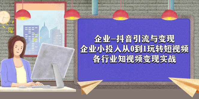 企业-抖音引流与变现：企业小投入从0到1玩转短视频  各行业知视频变现实战云创网-网创项目资源站-副业项目-创业项目-搞钱项目云创网