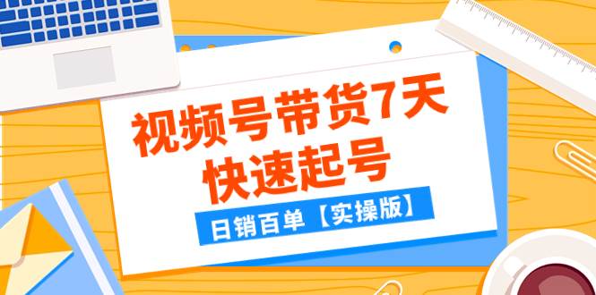 某公众号付费文章：视频号带货7天快速起号，日销百单【实操版】云创网-网创项目资源站-副业项目-创业项目-搞钱项目云创网