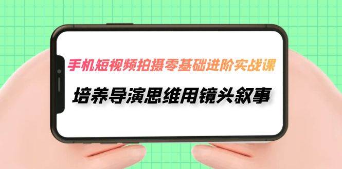 手机短视频拍摄-零基础进阶实操课，培养导演思维用镜头叙事（30节课）云创网-网创项目资源站-副业项目-创业项目-搞钱项目云创网