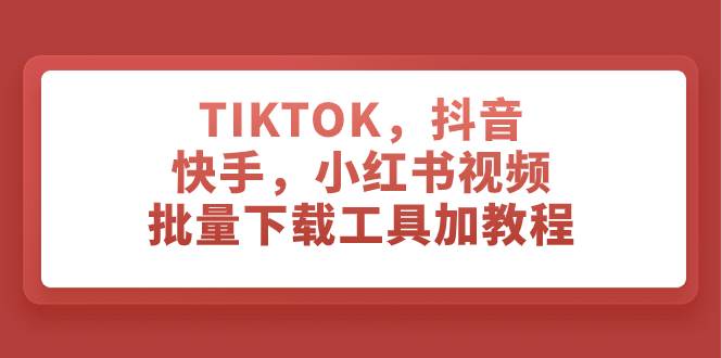 TIKTOK，抖音，快手，小红书视频批量下载工具加教程云创网-网创项目资源站-副业项目-创业项目-搞钱项目云创网