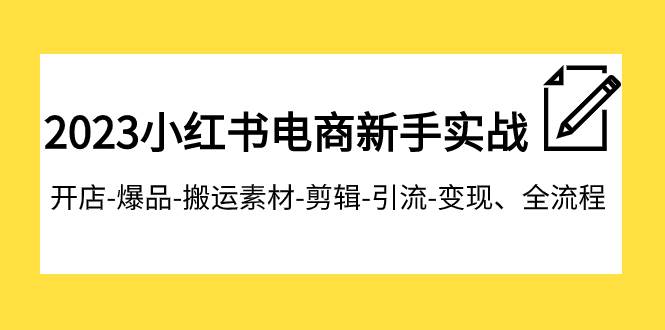 2023小红书电商新手实战课程，开店-爆品-搬运素材-剪辑-引流-变现、全流程云创网-网创项目资源站-副业项目-创业项目-搞钱项目云创网