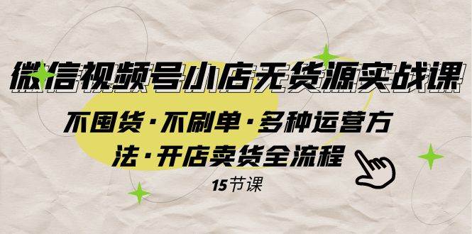 微信视频号小店无货源实战 不囤货·不刷单·多种运营方法·开店卖货全流程云创网-网创项目资源站-副业项目-创业项目-搞钱项目云创网