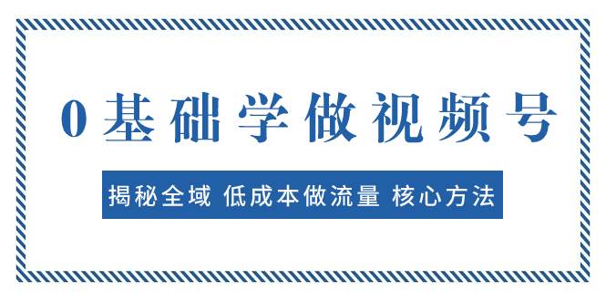 0基础学做视频号：揭秘全域 低成本做流量 核心方法  快速出爆款 轻松变现云创网-网创项目资源站-副业项目-创业项目-搞钱项目云创网