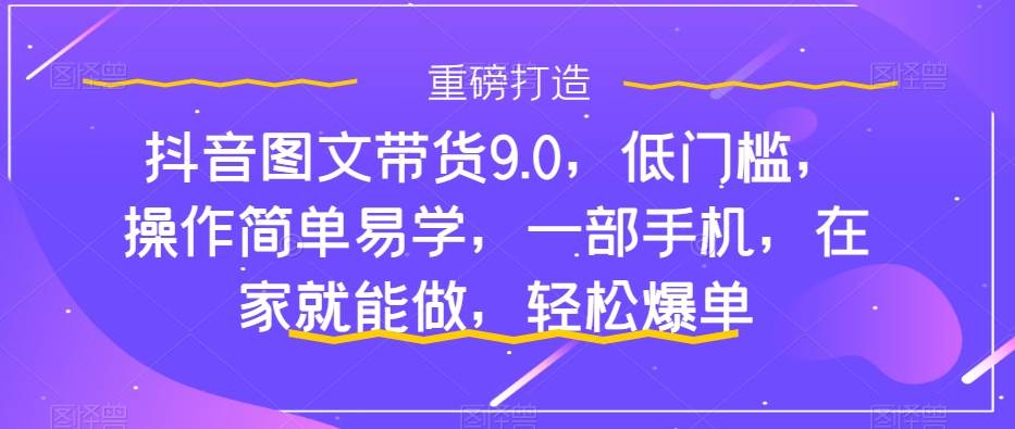 抖音图文带货9.0，低门槛，操作简单易学，一部手机，在家就能做，轻松爆单云创网-网创项目资源站-副业项目-创业项目-搞钱项目云创网