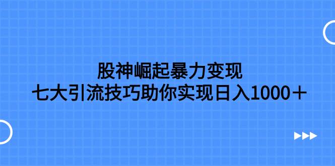 股神崛起暴力变现，七大引流技巧助你日入1000＋，按照流程操作没有经验也可快速上手云创网-网创项目资源站-副业项目-创业项目-搞钱项目云创网