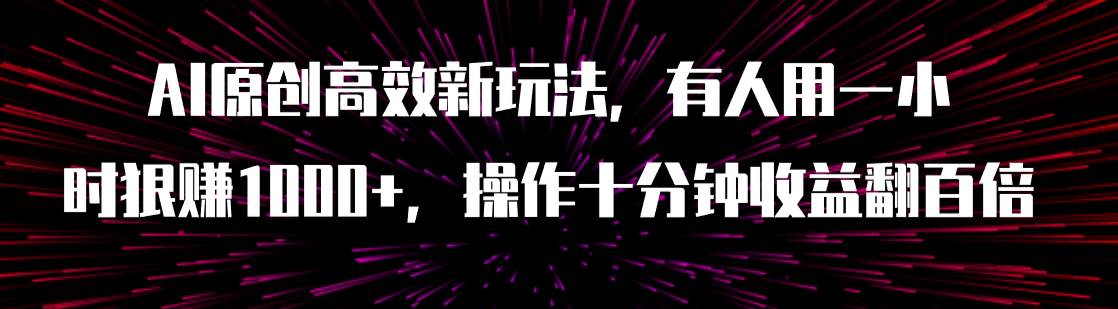 AI原创高效新玩法，有人用一小时狠赚1000+操作十分钟收益翻百倍（附软件）云创网-网创项目资源站-副业项目-创业项目-搞钱项目云创网