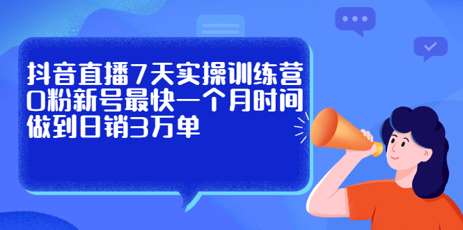 抖音直播7天实操训练营，0粉新号最快一个月时间做到日销3万单网创吧-网创项目资源站-副业项目-创业项目-搞钱项目云创网