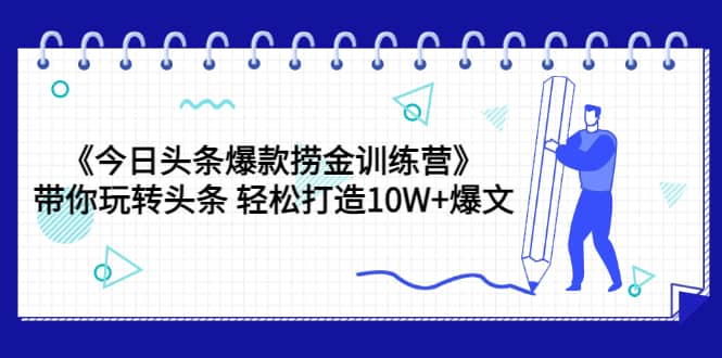 《今日头条爆款捞金训练营》带你玩转头条 轻松打造10W+爆文（44节课）云创网-网创项目资源站-副业项目-创业项目-搞钱项目云创网