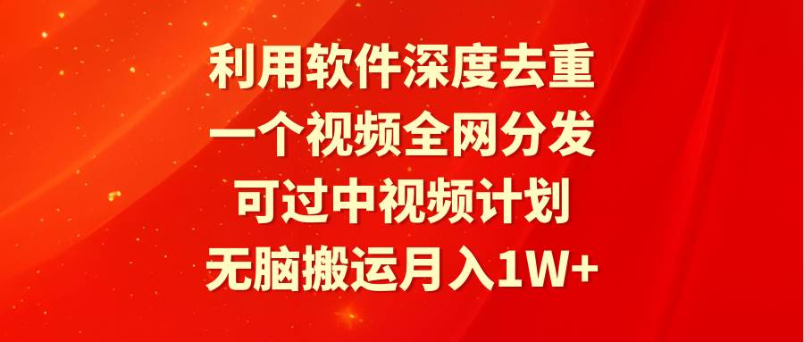 利用软件深度去重，一个视频全网分发，可过中视频计划，无脑搬运月入1W+云创网-网创项目资源站-副业项目-创业项目-搞钱项目云创网