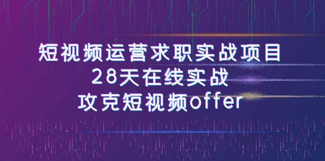 短视频运-营求职实战项目，28天在线实战，攻克短视频offer（46节课）云创网-网创项目资源站-副业项目-创业项目-搞钱项目云创网