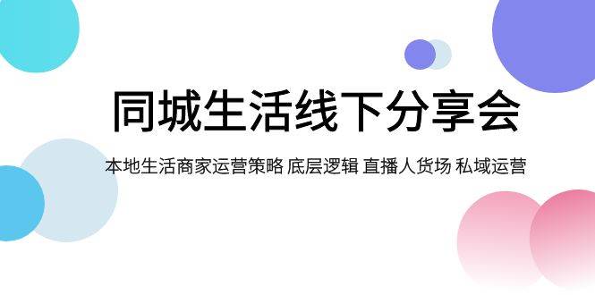 同城生活线下分享会，本地生活商家运营策略 底层逻辑 直播人货场 私域运营云创网-网创项目资源站-副业项目-创业项目-搞钱项目云创网