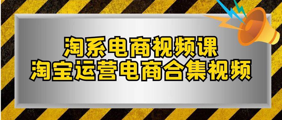 淘系-电商视频课，淘宝运营电商合集视频（33节课）云创网-网创项目资源站-副业项目-创业项目-搞钱项目云创网