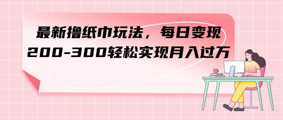 最新撸纸巾玩法，每日变现 200-300轻松实现月入过万云创网-网创项目资源站-副业项目-创业项目-搞钱项目云创网