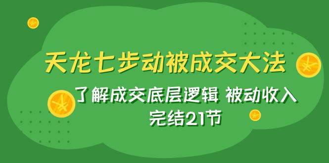 天龙/七步动被成交大法：了解成交底层逻辑 被动收入 完结21节云创网-网创项目资源站-副业项目-创业项目-搞钱项目云创网