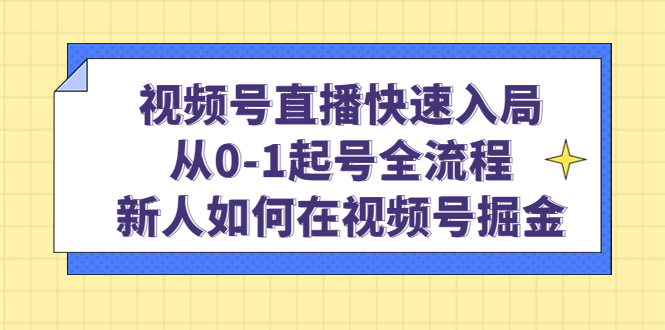 视频号直播快速入局：从0-1起号全流程，新人如何在视频号掘金云创网-网创项目资源站-副业项目-创业项目-搞钱项目云创网