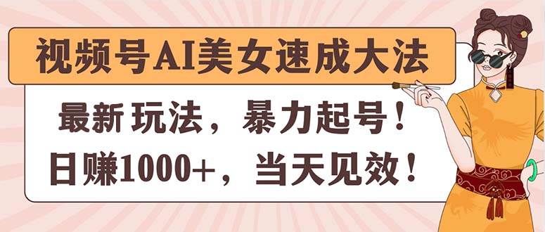 视频号AI美女速成大法，暴力起号，日赚1000+，当天见效云创网-网创项目资源站-副业项目-创业项目-搞钱项目云创网