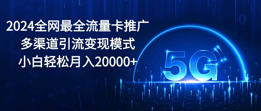 2024全网最全流量卡推广多渠道引流变现模式，小白轻松月入20000+云创网-网创项目资源站-副业项目-创业项目-搞钱项目云创网