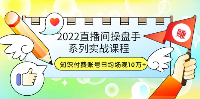 2022直播间操盘手系列实战课程：知识付费账号日均场观10万+(21节视频课)云创网-网创项目资源站-副业项目-创业项目-搞钱项目云创网