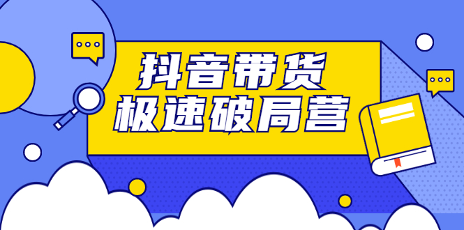 抖音带货极速破局营，掌握抖音电商正确的经营逻辑网创吧-网创项目资源站-副业项目-创业项目-搞钱项目云创网