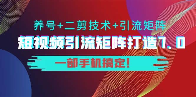 短视频引流矩阵打造7.0，养号+二剪技术+引流矩阵 一部手机搞定云创网-网创项目资源站-副业项目-创业项目-搞钱项目云创网