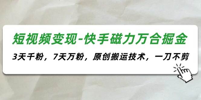 短视频变现-快手磁力万合掘金，3天千粉，7天万粉，原创搬运技术，一刀不剪云创网-网创项目资源站-副业项目-创业项目-搞钱项目云创网