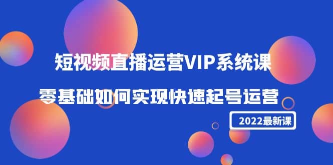 2022短视频直播运营VIP系统课：零基础如何实现快速起号运营（价值2999）云创网-网创项目资源站-副业项目-创业项目-搞钱项目云创网