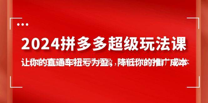 2024拼多多-超级玩法课，让你的直通车扭亏为盈，降低你的推广成本-7节课云创网-网创项目资源站-副业项目-创业项目-搞钱项目云创网