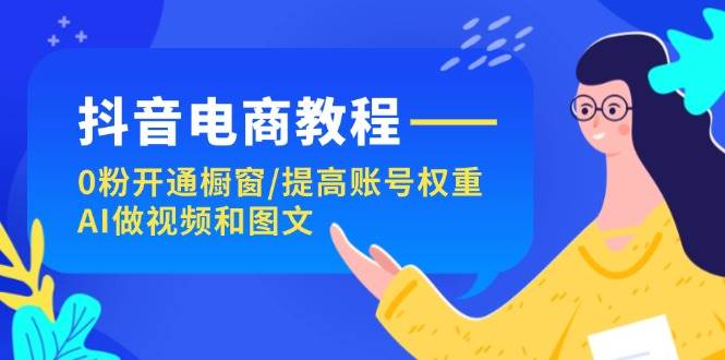 抖音电商教程：0粉开通橱窗/提高账号权重/AI做视频和图文云创网-网创项目资源站-副业项目-创业项目-搞钱项目云创网